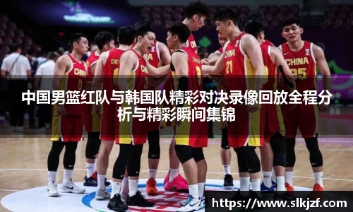 中国男篮红队与韩国队精彩对决录像回放全程分析与精彩瞬间集锦