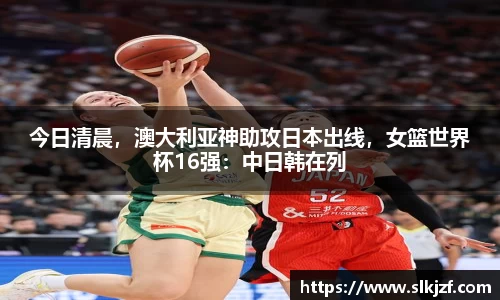 今日清晨，澳大利亚神助攻日本出线，女篮世界杯16强：中日韩在列