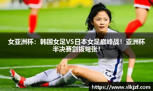 女亚洲杯：韩国女足VS日本女足巅峰战！亚洲杯半决赛剑拔弩张！