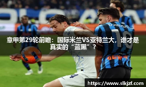 意甲第29轮前瞻：国际米兰VS亚特兰大，谁才是真实的“蓝黑”？